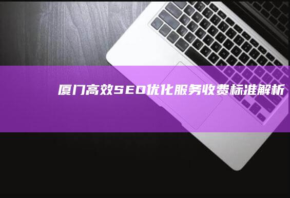 厦门高效SEO优化服务收费标准解析